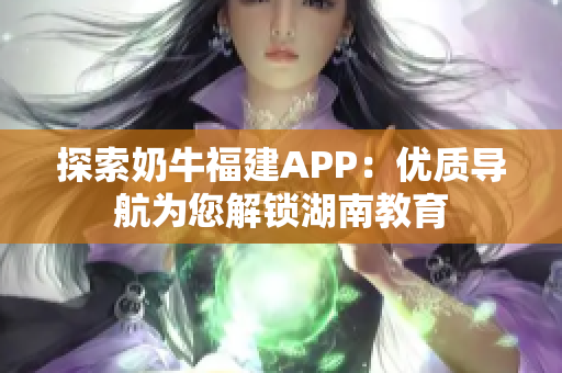 探索奶牛福建APP：优质导航为您解锁湖南教育