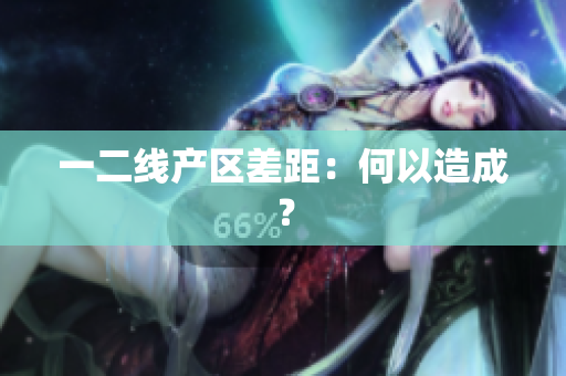 一二线产区差距：何以造成？