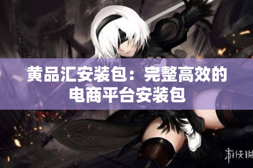 黄品汇安装包：完整高效的电商平台安装包