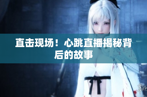 直击现场！心跳直播揭秘背后的故事