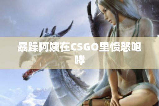暴躁阿姨在CSGO里愤怒咆哮