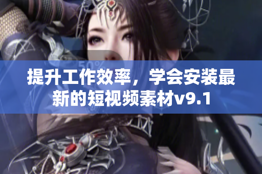 提升工作效率，学会安装最新的短视频素材v9.1
