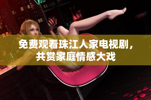 免费观看珠江人家电视剧，共赏家庭情感大戏