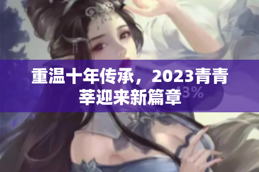 重温十年传承，2023青青莘迎来新篇章
