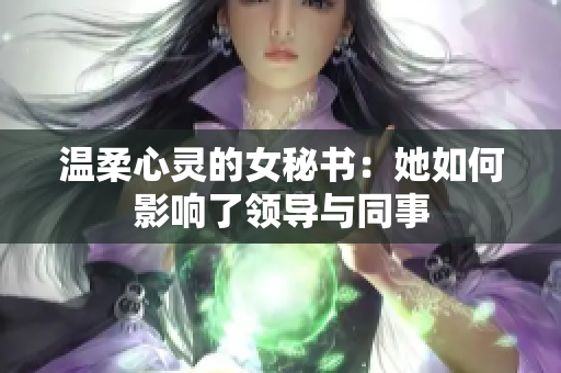 温柔心灵的女秘书：她如何影响了领导与同事