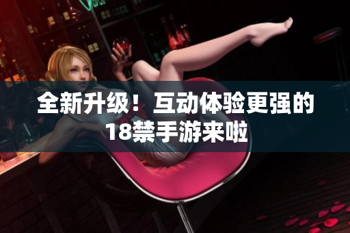 全新升级！互动体验更强的18禁手游来啦