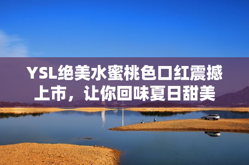YSL绝美水蜜桃色口红震撼上市，让你回味夏日甜美