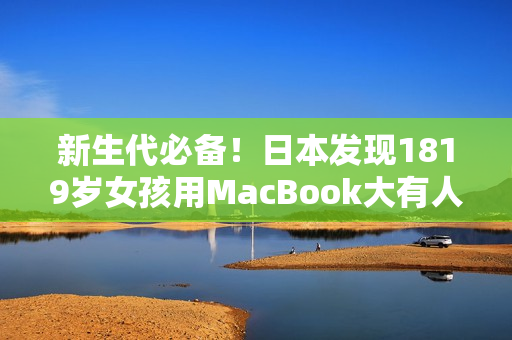 新生代必备！日本发现1819岁女孩用MacBook大有人在