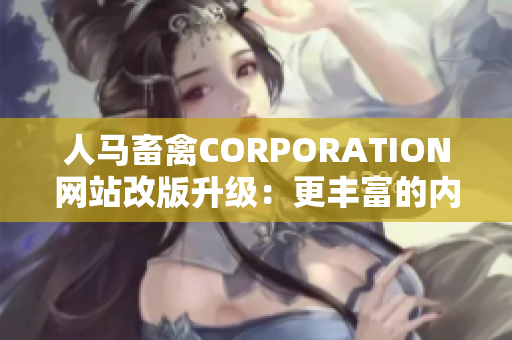 人马畜禽CORPORATION网站改版升级：更丰富的内容、更方便的使用！