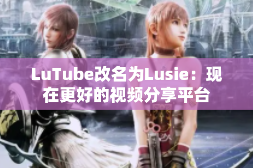 LuTube改名为Lusie：现在更好的视频分享平台