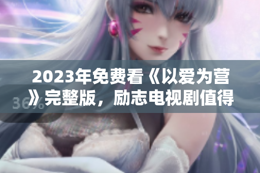 2023年免费看《以爱为营》完整版，励志电视剧值得期待