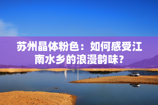 苏州晶体粉色：如何感受江南水乡的浪漫韵味？