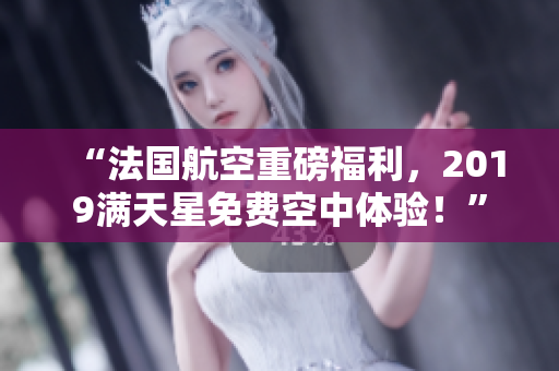 “法国航空重磅福利，2019满天星免费空中体验！”
