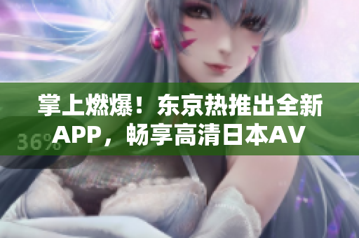 掌上燃爆！东京热推出全新APP，畅享高清日本AV