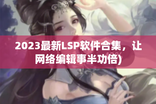 2023最新LSP软件合集，让网络编辑事半功倍)