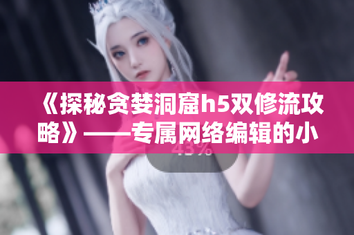 《探秘贪婪洞窟h5双修流攻略》——专属网络编辑的小说