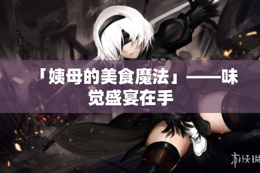 「姨母的美食魔法」——味觉盛宴在手
