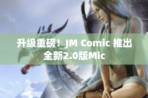 升级重磅！JM Comic 推出全新2.0版Mic