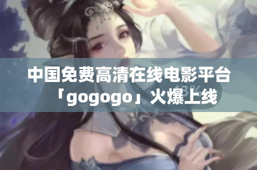 中国免费高清在线电影平台「gogogo」火爆上线