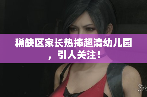 稀缺区家长热捧超清幼儿园，引人关注！