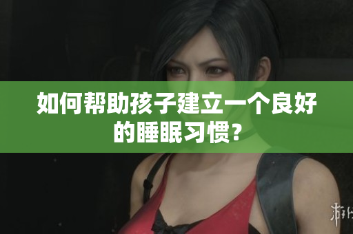如何帮助孩子建立一个良好的睡眠习惯？