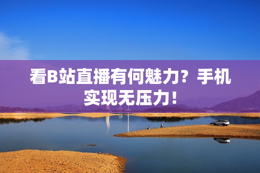 看B站直播有何魅力？手机实现无压力！