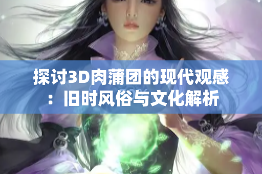 探讨3D肉蒲团的现代观感：旧时风俗与文化解析