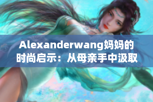 Alexanderwang妈妈的时尚启示：从母亲手中汲取时尚元素