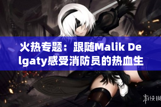 火热专题：跟随Malik Delgaty感受消防员的热血生活！