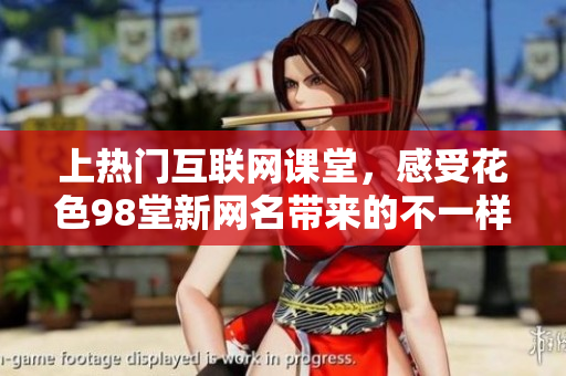 上热门互联网课堂，感受花色98堂新网名带来的不一样