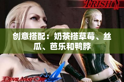 创意搭配：奶茶搭草莓、丝瓜、芭乐和鸭脖