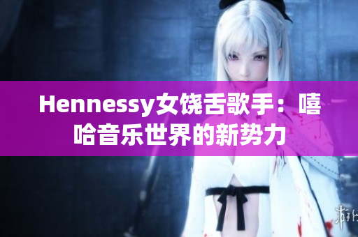 Hennessy女饶舌歌手：嘻哈音乐世界的新势力