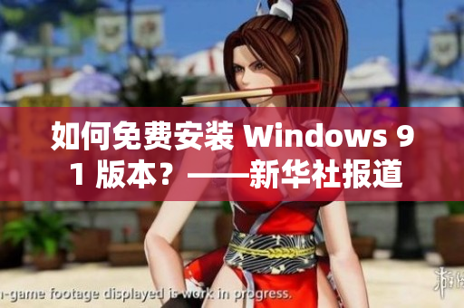 如何免费安装 Windows 9 1 版本？——新华社报道