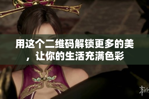 用这个二维码解锁更多的美，让你的生活充满色彩