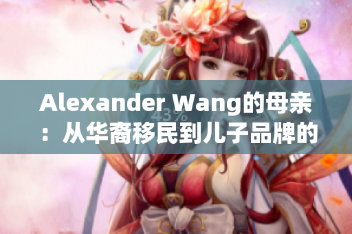 Alexander Wang的母亲：从华裔移民到儿子品牌的支持者