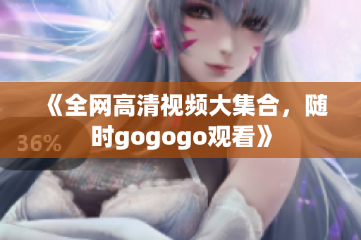 《全网高清视频大集合，随时gogogo观看》