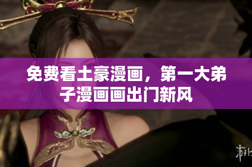 免费看土豪漫画，第一大弟子漫画画出门新风