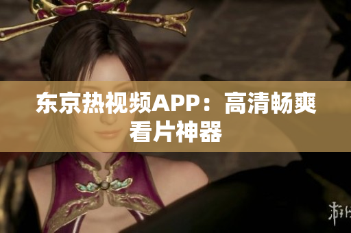 东京热视频APP：高清畅爽看片神器