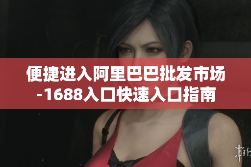 便捷进入阿里巴巴批发市场-1688入口快速入口指南