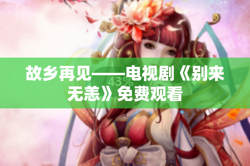 故乡再见——电视剧《别来无恙》免费观看