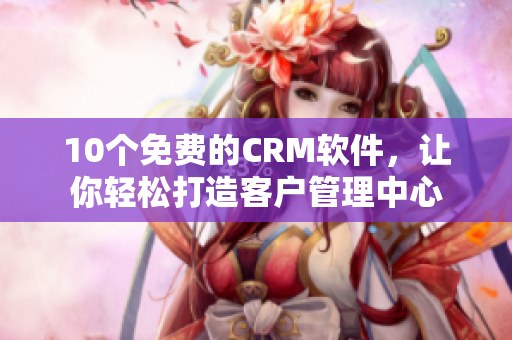 10个免费的CRM软件，让你轻松打造客户管理中心