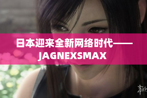 日本迎来全新网络时代——JAGNEXSMAX