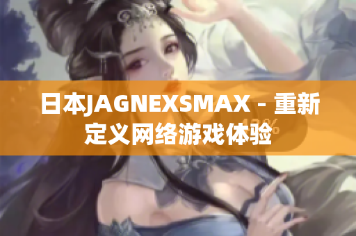 日本JAGNEXSMAX - 重新定义网络游戏体验