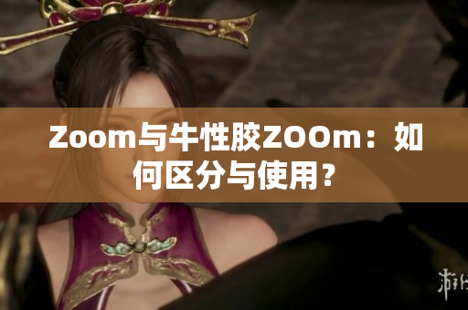 Zoom与牛性胶ZOOm：如何区分与使用？