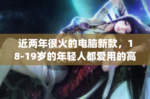 近两年很火的电脑新款，18-19岁的年轻人都爱用的高清macbookpro