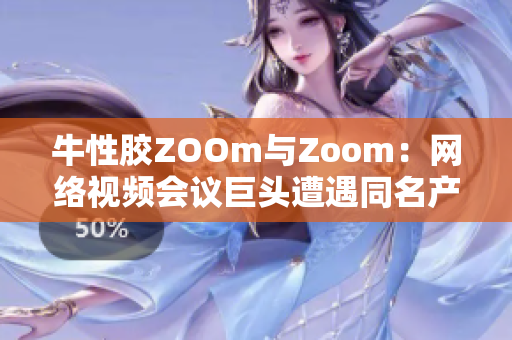 牛性胶ZOOm与Zoom：网络视频会议巨头遭遇同名产品