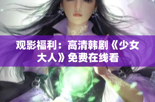 观影福利：高清韩剧《少女大人》免费在线看