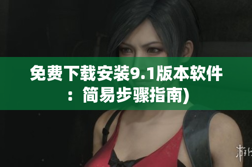 免费下载安装9.1版本软件：简易步骤指南)