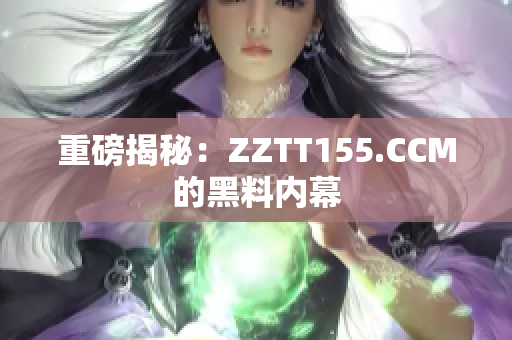 重磅揭秘：ZZTT155.CCM的黑料内幕