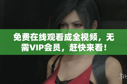 免费在线观看成全视频，无需VIP会员，赶快来看！